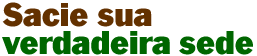 Sacie sua verdadeira sede
