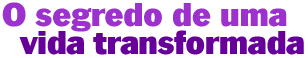 O segredo de uma vida transformada