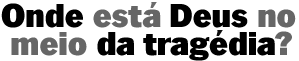Onde est� Deus no meio da trag�dia?